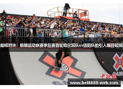 巅峰对决：极限运动联赛季后赛首轮哈尔滨队vs信阳队的引人瞩目较量